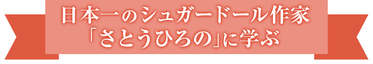 日本一のシュガードール作家「さとうひろの」に学ぶ