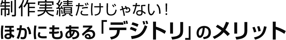 制作実績だけじゃない！ほかにもある｢デジトリ｣のメリット