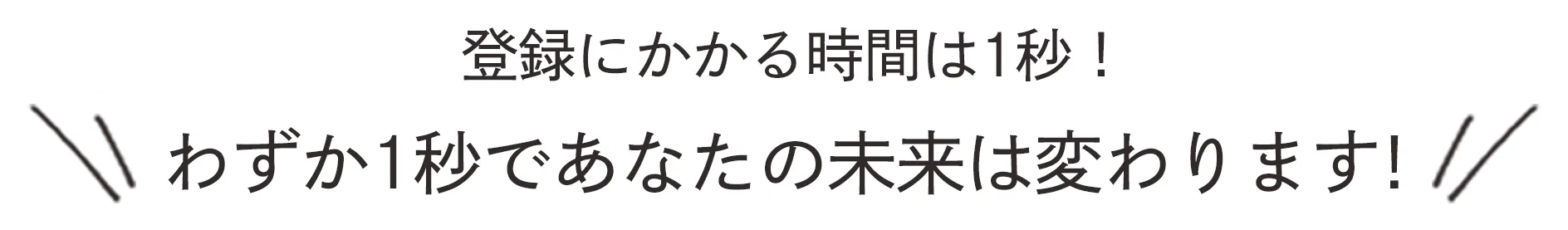 登録にかかる時間は1秒! わずか1秒であなたの未来は変わります!