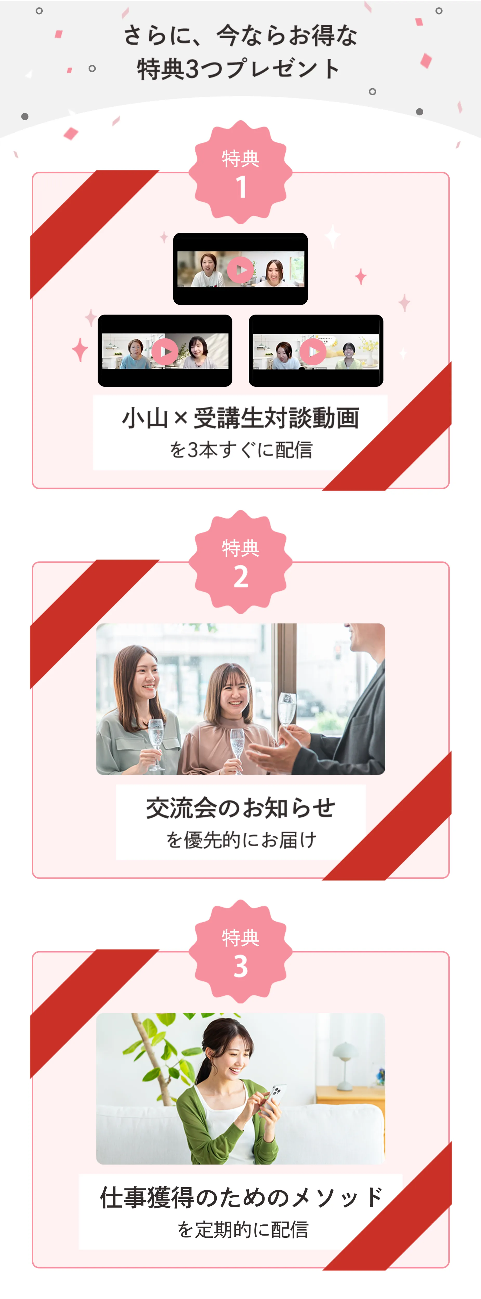 さらに、今ならお得な特典3つプレゼント 特典1 小山x受講生対談動画を3本すぐに配信 特典2 交流会のお知らせを優先的にお届け 特典3 仕事獲得のためのメソッドを定期的に配信