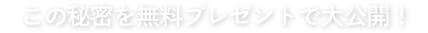 この秘密を無料プレゼントで大公開!