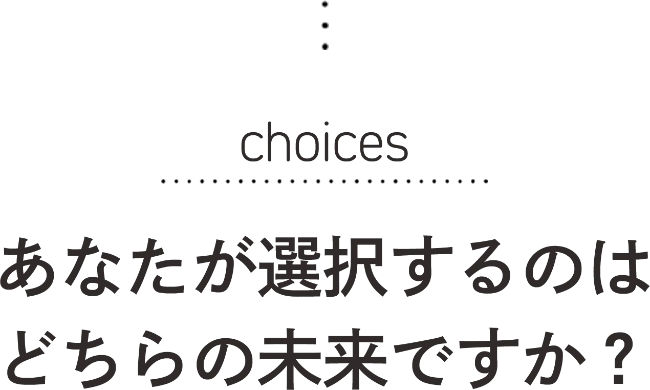 Choices あなたが選択するのはどちらの未来ですか?